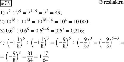 Изображение 7.6. Найдите значение выражения:1) 7^7 :7^5;              2) 10^18 :10^14; 3) 0,6^9 :0,6^6;     4) (-1 1/8)^5 :(-1 1/8)^3.               ...